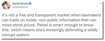 David Sirota tweet: It's not a free n transparent market when lawmakers can trade on inside, non-public information that can move stock prices. Pelosi is smart enough to know this, which means she's knowingly defending a wildly corrupt system. (15 Dec 2021)
